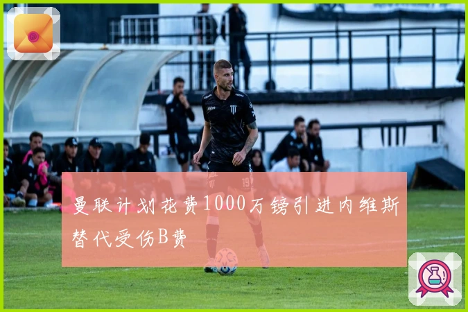 曼联计划花费1000万镑引进内维斯替代受伤B费