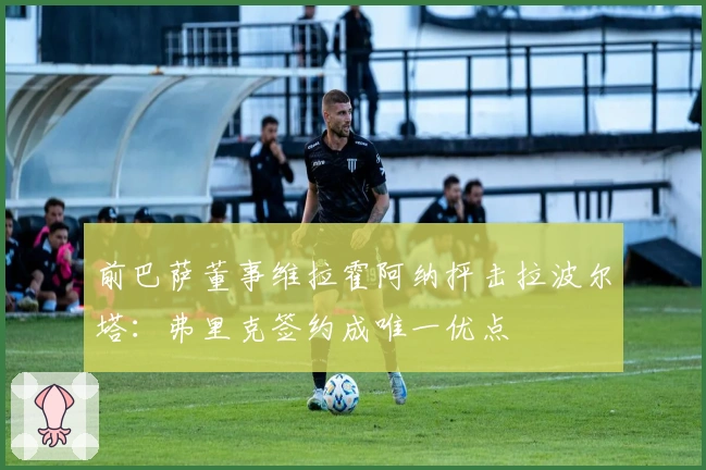 前巴萨董事维拉霍阿纳抨击拉波尔塔：弗里克签约成唯一优点