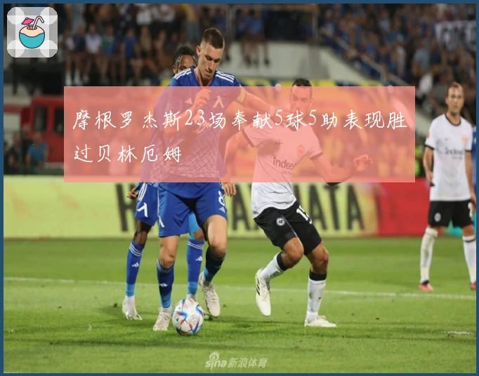 摩根罗杰斯23场奉献5球5助表现胜过贝林厄姆