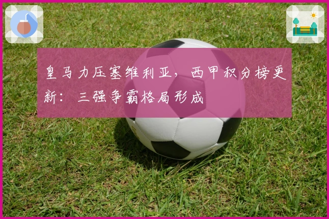 皇马力压塞维利亚，西甲积分榜更新：三强争霸格局形成