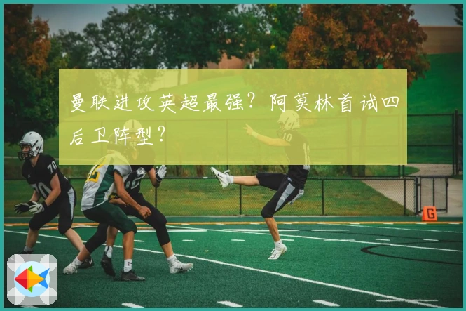 曼联进攻英超最强?阿莫林首试四后卫阵型?