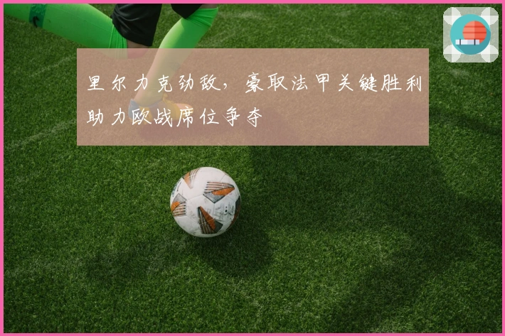 里尔力克劲敌，豪取法甲关键胜利助力欧战席位争夺