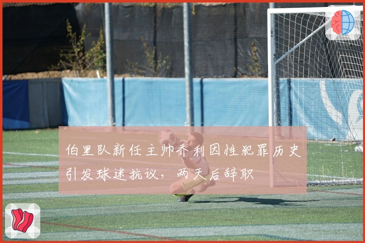 伯里队新任主帅乔利因性犯罪历史引发球迷抗议，两天后辞职