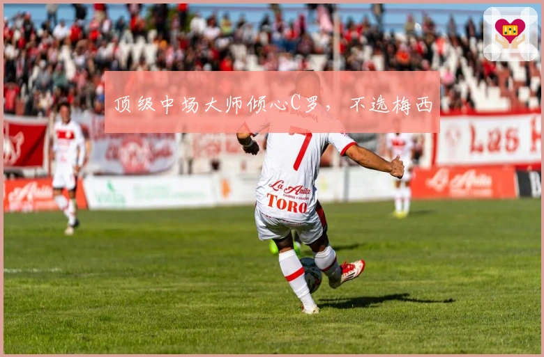 顶级中场大师倾心C罗，不选梅西