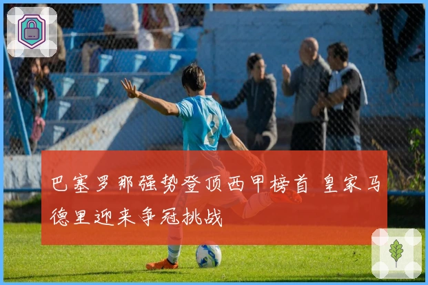 巴塞罗那强势登顶西甲榜首 皇家马德里迎来争冠挑战