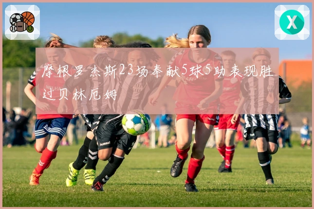 摩根罗杰斯23场奉献5球5助表现胜过贝林厄姆