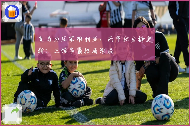 皇马力压塞维利亚，西甲积分榜更新：三强争霸格局形成