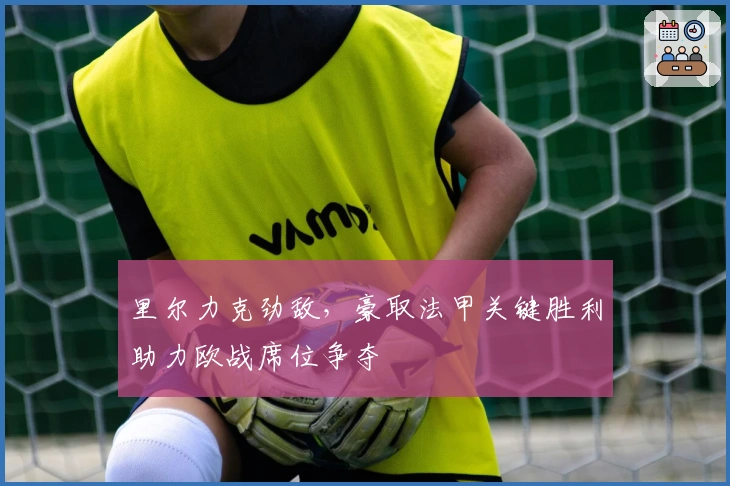 里尔力克劲敌，豪取法甲关键胜利助力欧战席位争夺