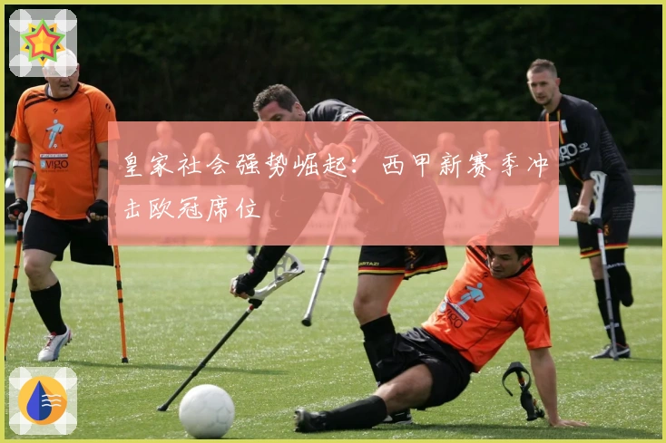 皇家社会强势崛起：西甲新赛季冲击欧冠席位