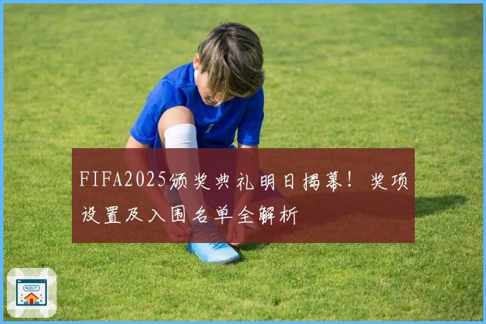FIFA2025颁奖典礼明日揭幕！奖项设置及入围名单全解析