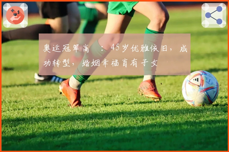 奥运冠军高崚：45岁优雅依旧，成功转型，婚姻幸福育有子女