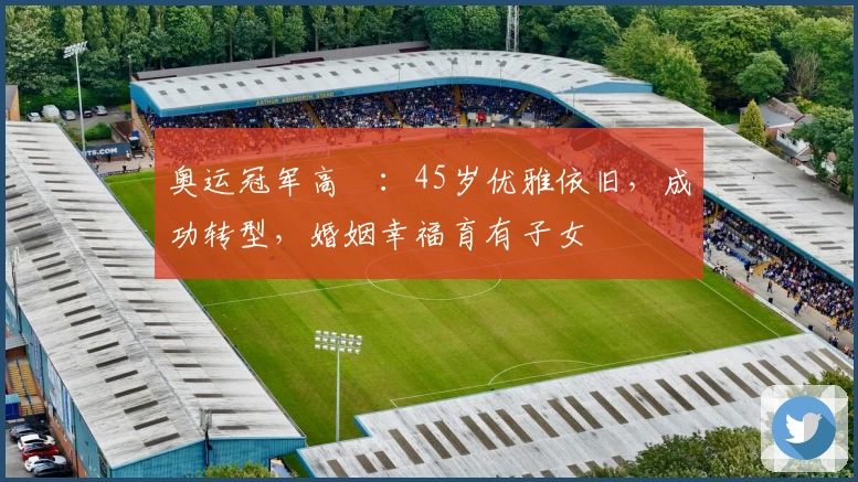 奥运冠军高崚：45岁优雅依旧，成功转型，婚姻幸福育有子女