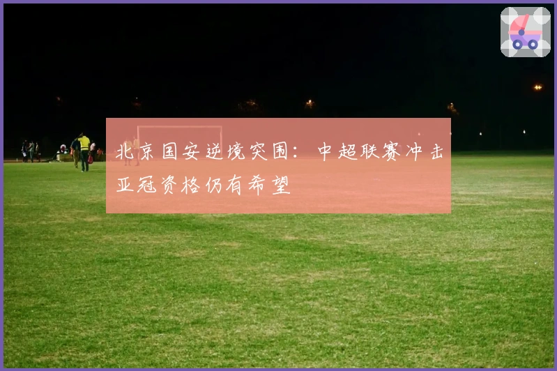 北京国安逆境突围：中超联赛冲击亚冠资格仍有希望