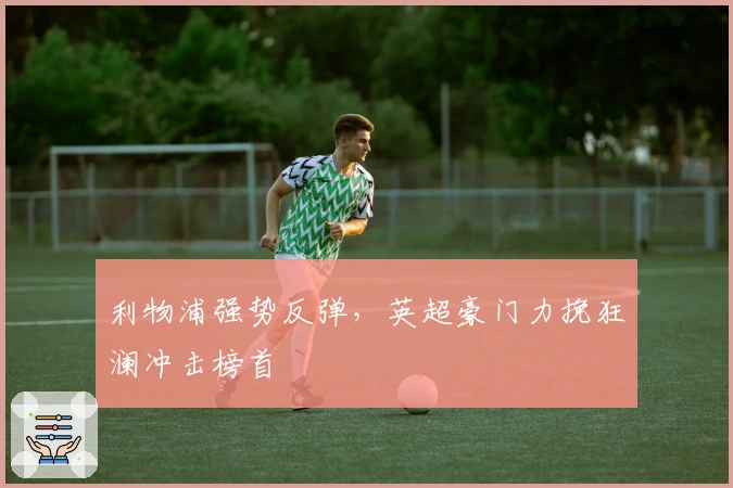 利物浦强势反弹，英超豪门力挽狂澜冲击榜首