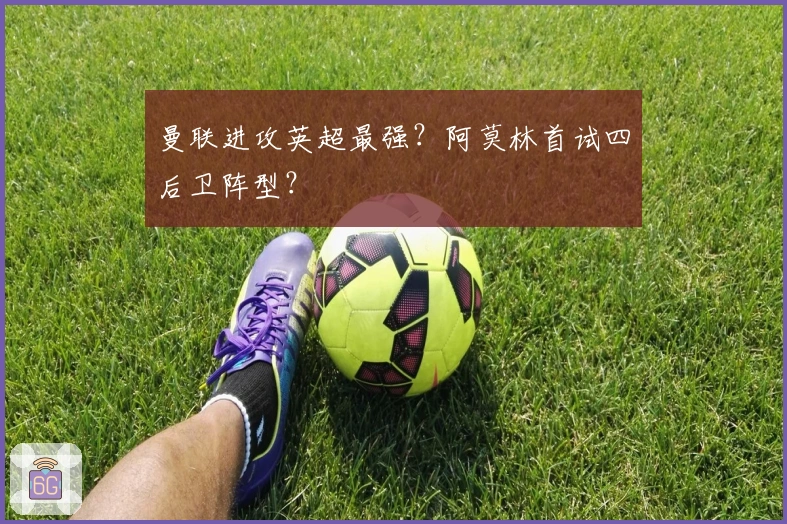 曼联进攻英超最强？阿莫林首试四后卫阵型？