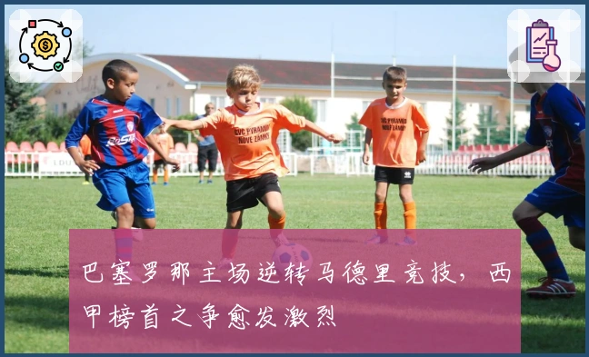 巴塞罗那主场逆转马德里竞技，西甲榜首之争愈发激烈