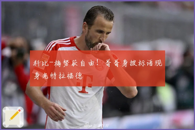 科比-梅努获自由！哥哥身披标语现身老特拉福德