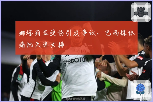 娜塔莉亚受伤引发争议，巴西媒体痛批天津女排
